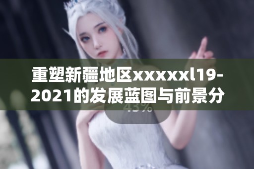 重塑新疆地区xxxxxl19-2021的发展蓝图与前景分析
