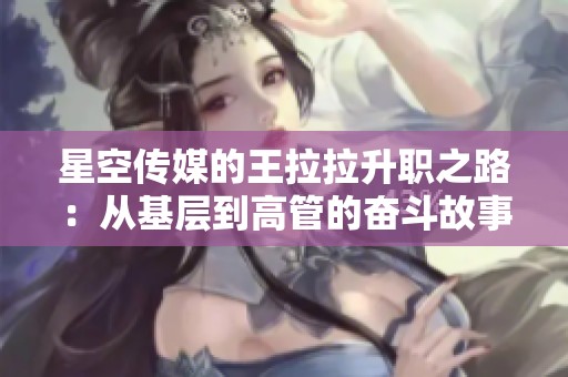 星空传媒的王拉拉升职之路：从基层到高管的奋斗故事