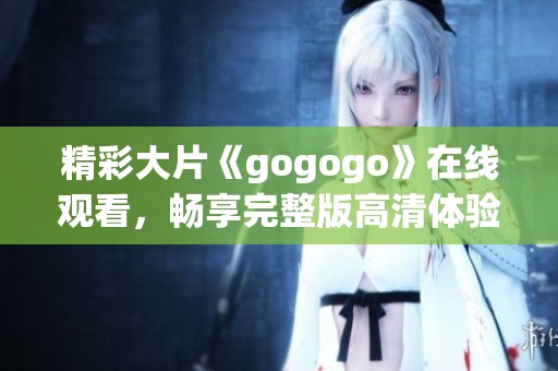 精彩大片《gogogo》在线观看，畅享完整版高清体验