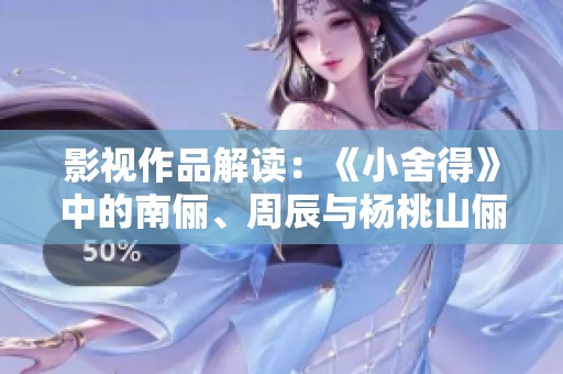 影视作品解读：《小舍得》中的南俪、周辰与杨桃山俪的人生哲学探索