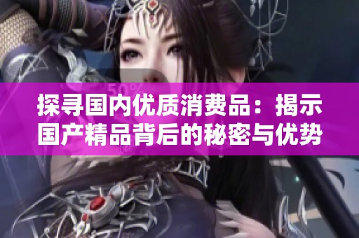 探寻国内优质消费品：揭示国产精品背后的秘密与优势
