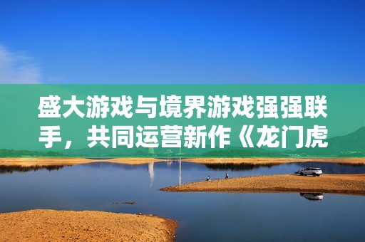 盛大游戏与境界游戏强强联手，共同运营新作《龙门虎将》