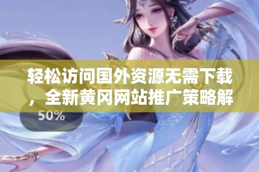 轻松访问国外资源无需下载，全新黄冈网站推广策略解析