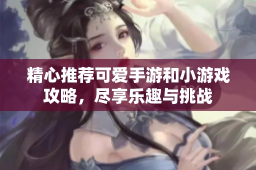 精心推荐可爱手游和小游戏攻略，尽享乐趣与挑战
