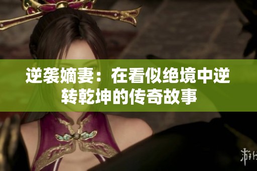 逆袭嫡妻：在看似绝境中逆转乾坤的传奇故事