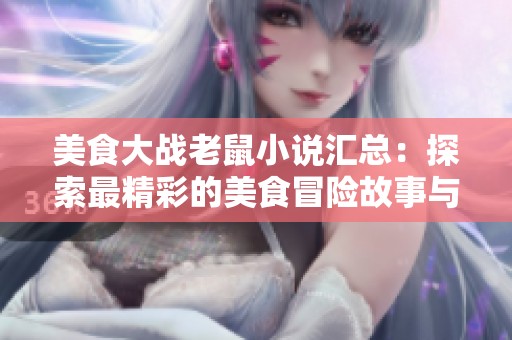 美食大战老鼠小说汇总：探索最精彩的美食冒险故事与推荐