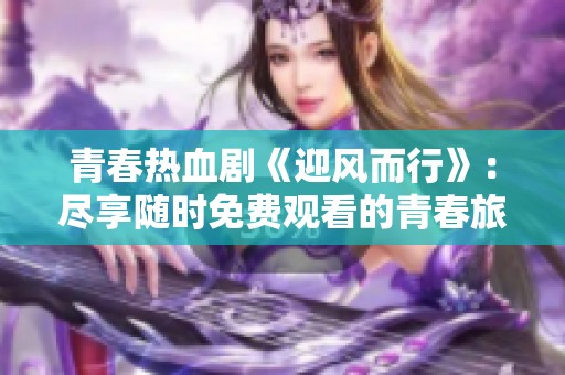 青春热血剧《迎风而行》：尽享随时免费观看的青春旅程
