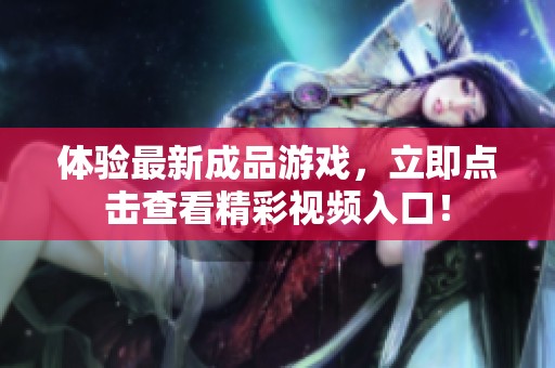 体验最新成品游戏，立即点击查看精彩视频入口！