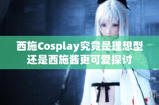 西施Cosplay究竟是理想型还是西施酱更可爱探讨