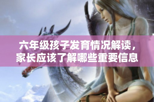 六年级孩子发育情况解读，家长应该了解哪些重要信息