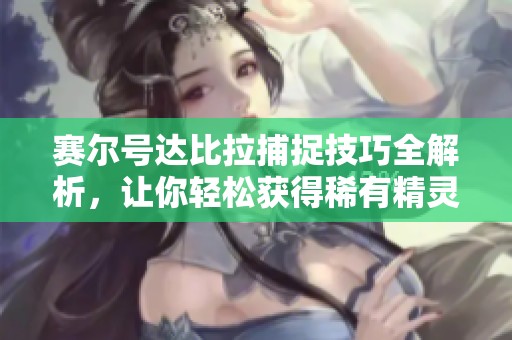 赛尔号达比拉捕捉技巧全解析，让你轻松获得稀有精灵