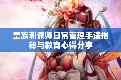 皇族训诫师日常管理手法揭秘与教育心得分享