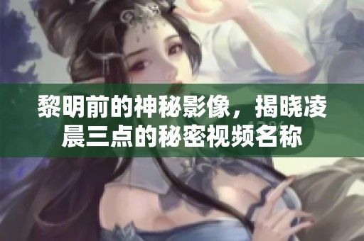 黎明前的神秘影像，揭晓凌晨三点的秘密视频名称
