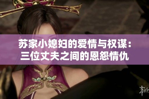苏家小媳妇的爱情与权谋：三位丈夫之间的恩怨情仇