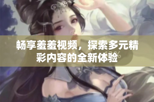 畅享羞羞视频，探索多元精彩内容的全新体验