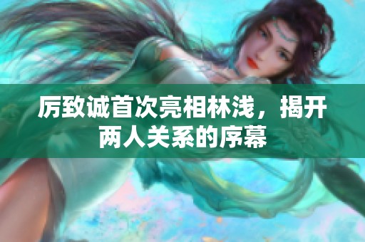 厉致诚首次亮相林浅，揭开两人关系的序幕