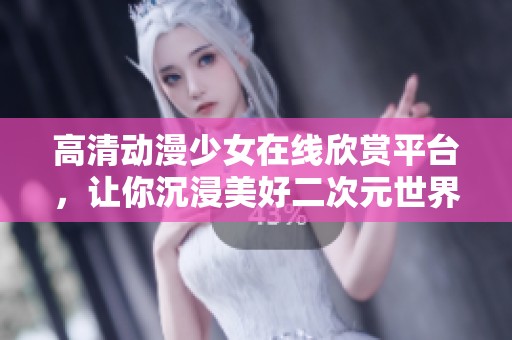 高清动漫少女在线欣赏平台，让你沉浸美好二次元世界