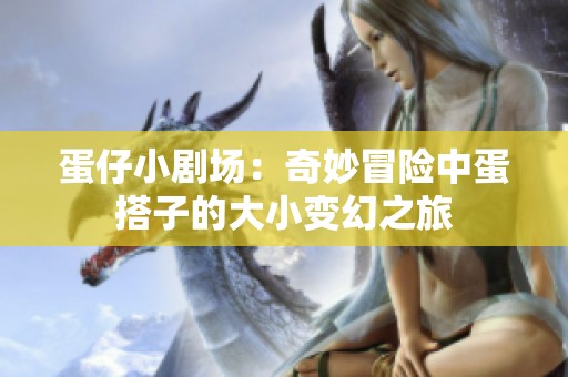 蛋仔小剧场：奇妙冒险中蛋搭子的大小变幻之旅