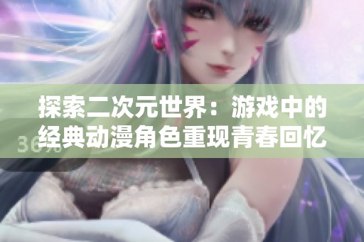 探索二次元世界：游戏中的经典动漫角色重现青春回忆