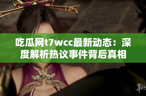 吃瓜网t7wcc最新动态：深度解析热议事件背后真相