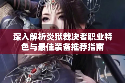 深入解析炎狱裁决者职业特色与最佳装备推荐指南
