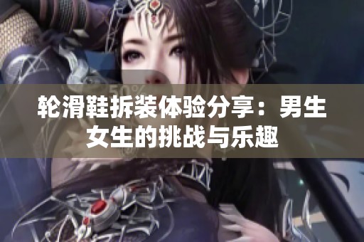轮滑鞋拆装体验分享：男生女生的挑战与乐趣