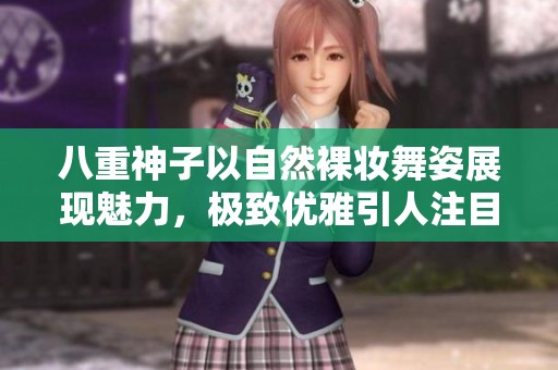 八重神子以自然裸妆舞姿展现魅力，极致优雅引人注目