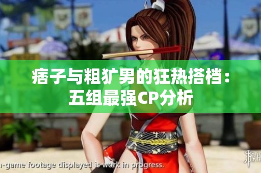 痞子与粗犷男的狂热搭档：五组最强CP分析