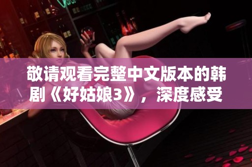 敬请观看完整中文版本的韩剧《好姑娘3》，深度感受剧情魅力