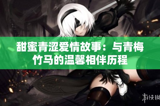 甜蜜青涩爱情故事：与青梅竹马的温馨相伴历程