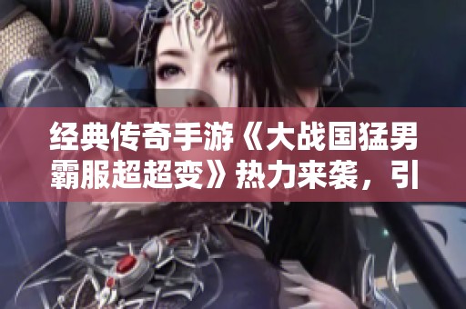 经典传奇手游《大战国猛男霸服超超变》热力来袭，引爆玩家关注！