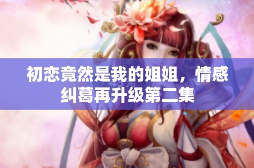 初恋竟然是我的姐姐，情感纠葛再升级第二集