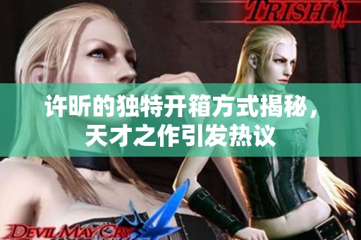 许昕的独特开箱方式揭秘，天才之作引发热议