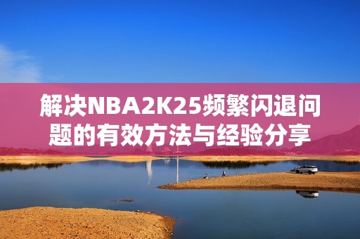 解决NBA2K25频繁闪退问题的有效方法与经验分享