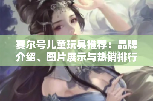 赛尔号儿童玩具推荐：品牌介绍、图片展示与热销排行解析