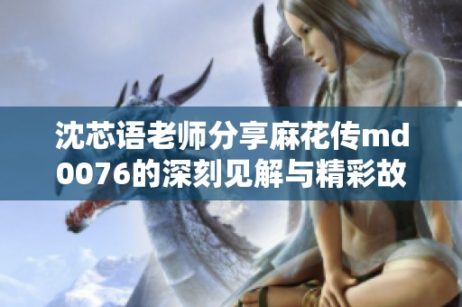沈芯语老师分享麻花传md0076的深刻见解与精彩故事