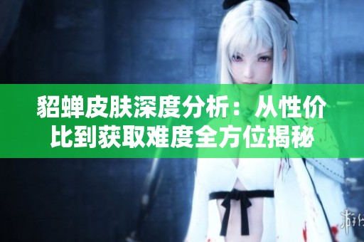 貂蝉皮肤深度分析：从性价比到获取难度全方位揭秘