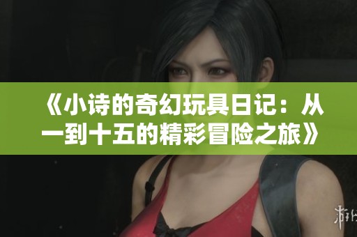 《小诗的奇幻玩具日记：从一到十五的精彩冒险之旅》