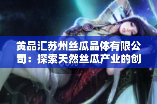黄品汇苏州丝瓜晶体有限公司：探索天然丝瓜产业的创新之路
