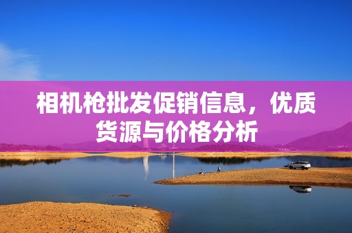 相机枪批发促销信息，优质货源与价格分析