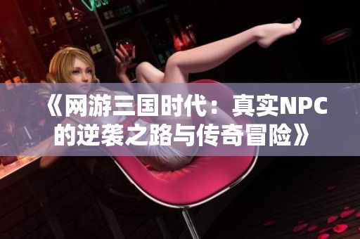 《网游三国时代：真实NPC的逆袭之路与传奇冒险》