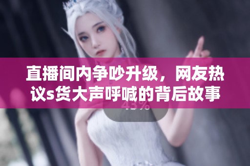 直播间内争吵升级，网友热议s货大声呼喊的背后故事