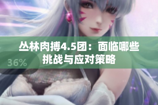 丛林肉搏4.5团：面临哪些挑战与应对策略