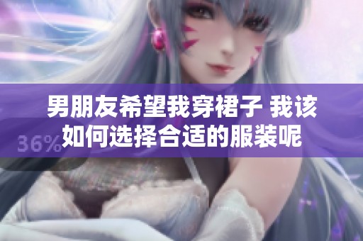 男朋友希望我穿裙子 我该如何选择合适的服装呢