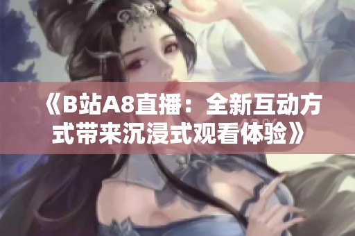 《B站A8直播：全新互动方式带来沉浸式观看体验》