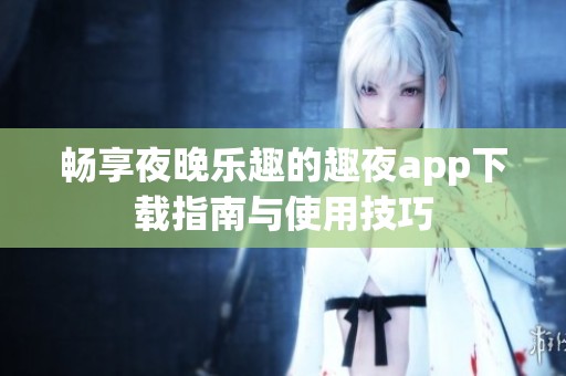 畅享夜晚乐趣的趣夜app下载指南与使用技巧