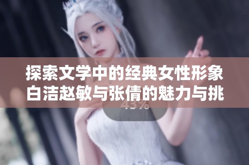 探索文学中的经典女性形象白洁赵敏与张倩的魅力与挑战