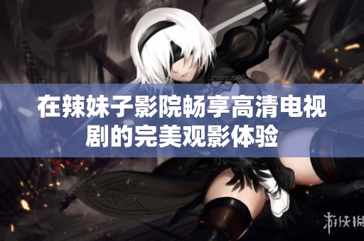 在辣妹子影院畅享高清电视剧的完美观影体验