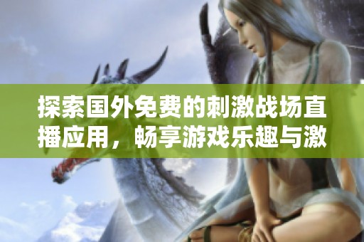 探索国外免费的刺激战场直播应用，畅享游戏乐趣与激情