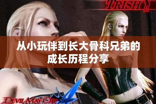 从小玩伴到长大骨科兄弟的成长历程分享